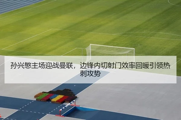 孙兴慜主场迎战曼联，边锋内切射门效率回暖引领热刺攻势